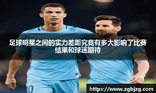 足球明星之间的实力差距究竟有多大影响了比赛结果和球迷期待